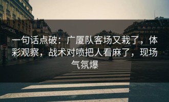 一句话点破：广厦队客场又栽了，体彩观察，战术对喷把人看麻了，现场气氛爆