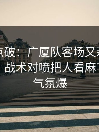一句话点破：广厦队客场又栽了，体彩观察，战术对喷把人看麻了，现场气氛爆