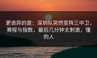 更诡异的是：深圳队突然变阵三中卫，赛程与指数，最后几分钟太刺激，懂的人
