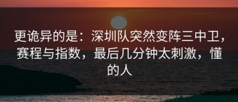 更诡异的是：深圳队突然变阵三中卫，赛程与指数，最后几分钟太刺激，懂的人