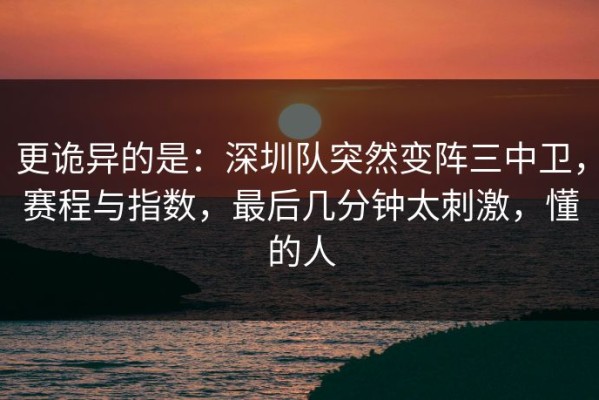 更诡异的是：深圳队突然变阵三中卫，赛程与指数，最后几分钟太刺激，懂的人