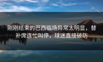 刚刚结束的巴西临场异常太明显，替补席连忙叫停，球迷直接破防