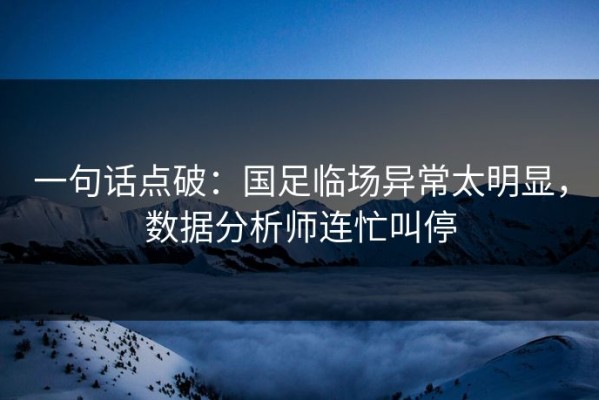 一句话点破：国足临场异常太明显，数据分析师连忙叫停