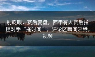 别眨眼，赛后复盘，西甲有人赛后指控对手“拖时间”，评论区瞬间沸腾，视频