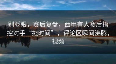 别眨眼，赛后复盘，西甲有人赛后指控对手“拖时间”，评论区瞬间沸腾，视频
