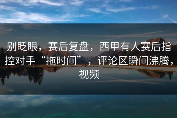 别眨眼，赛后复盘，西甲有人赛后指控对手“拖时间”，评论区瞬间沸腾，视频