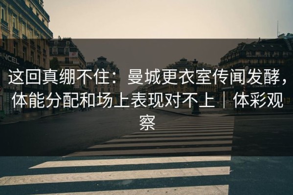 这回真绷不住：曼城更衣室传闻发酵，体能分配和场上表现对不上｜体彩观察