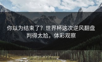 你以为结束了？世界杯这次逆风翻盘判得太尬，体彩观察