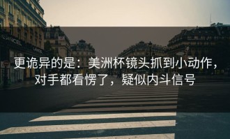 更诡异的是：美洲杯镜头抓到小动作，对手都看愣了，疑似内斗信号