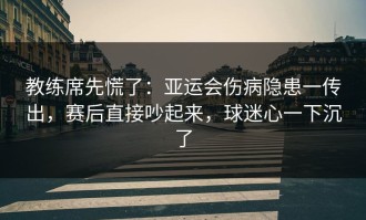 教练席先慌了：亚运会伤病隐患一传出，赛后直接吵起来，球迷心一下沉了