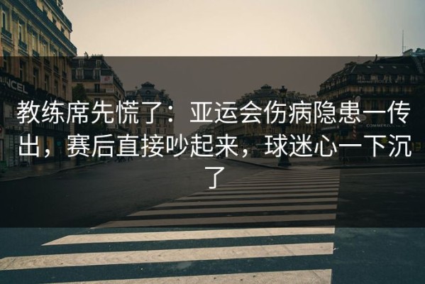 教练席先慌了：亚运会伤病隐患一传出，赛后直接吵起来，球迷心一下沉了
