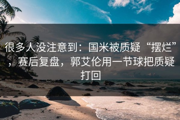很多人没注意到：国米被质疑“摆烂”，赛后复盘，郭艾伦用一节球把质疑打回