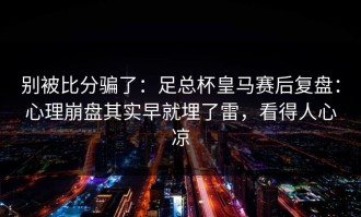 别被比分骗了：足总杯皇马赛后复盘：心理崩盘其实早就埋了雷，看得人心凉