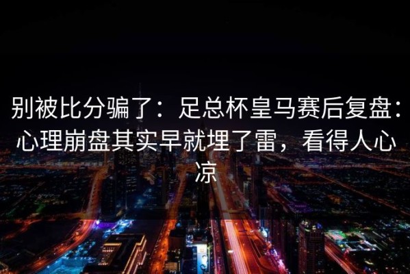 别被比分骗了：足总杯皇马赛后复盘：心理崩盘其实早就埋了雷，看得人心凉