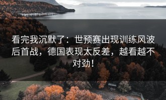 看完我沉默了：世预赛出现训练风波后首战，德国表现太反差，越看越不对劲！