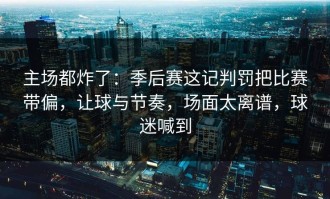 主场都炸了：季后赛这记判罚把比赛带偏，让球与节奏，场面太离谱，球迷喊到