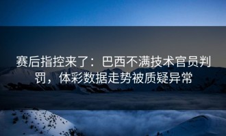 赛后指控来了：巴西不满技术官员判罚，体彩数据走势被质疑异常