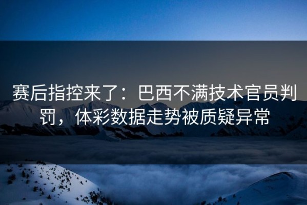 赛后指控来了：巴西不满技术官员判罚，体彩数据走势被质疑异常