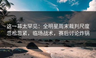 这一幕太罕见：全明星周末裁判尺度忽松忽紧，临场战术，赛后讨论炸锅