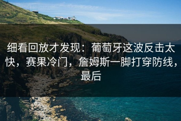 细看回放才发现：葡萄牙这波反击太快，赛果冷门，詹姆斯一脚打穿防线，最后