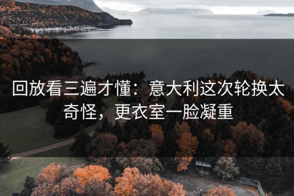 回放看三遍才懂：意大利这次轮换太奇怪，更衣室一脸凝重