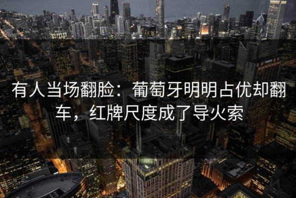 有人当场翻脸：葡萄牙明明占优却翻车，红牌尺度成了导火索
