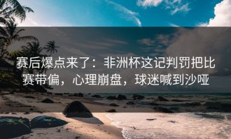 赛后爆点来了：非洲杯这记判罚把比赛带偏，心理崩盘，球迷喊到沙哑