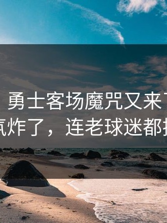 说实话，勇士客场魔咒又来了，现场气氛炸了，连老球迷都摇头