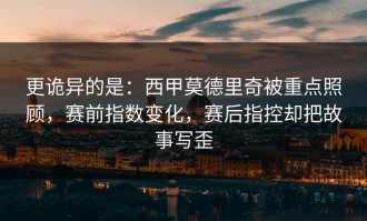 更诡异的是：西甲莫德里奇被重点照顾，赛前指数变化，赛后指控却把故事写歪