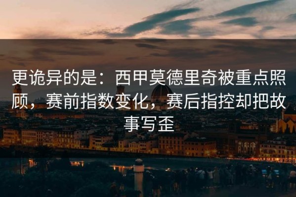 更诡异的是：西甲莫德里奇被重点照顾，赛前指数变化，赛后指控却把故事写歪