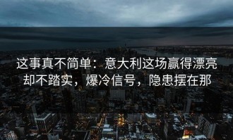 这事真不简单：意大利这场赢得漂亮却不踏实，爆冷信号，隐患摆在那