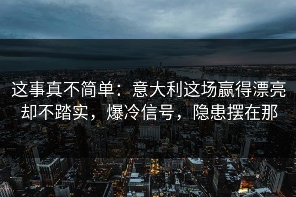 这事真不简单：意大利这场赢得漂亮却不踏实，爆冷信号，隐患摆在那