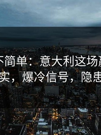 这事真不简单：意大利这场赢得漂亮却不踏实，爆冷信号，隐患摆在那