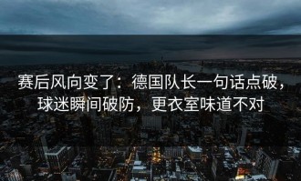 赛后风向变了：德国队长一句话点破，球迷瞬间破防，更衣室味道不对