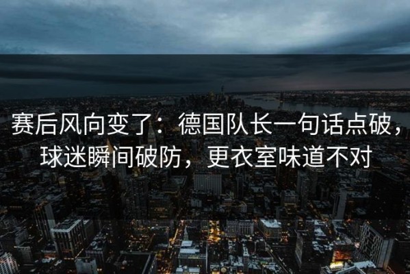 赛后风向变了：德国队长一句话点破，球迷瞬间破防，更衣室味道不对