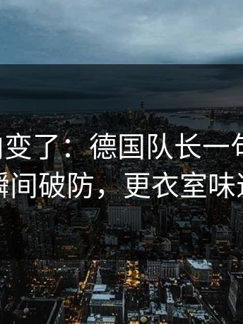 赛后风向变了：德国队长一句话点破，球迷瞬间破防，更衣室味道不对