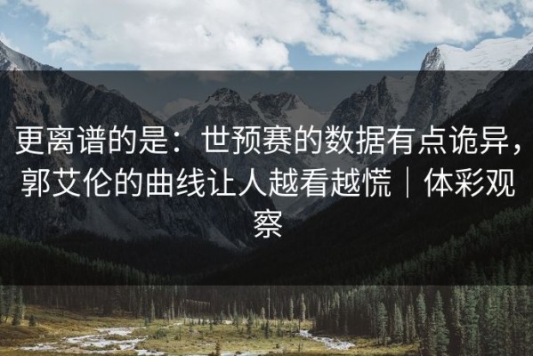 更离谱的是：世预赛的数据有点诡异，郭艾伦的曲线让人越看越慌｜体彩观察