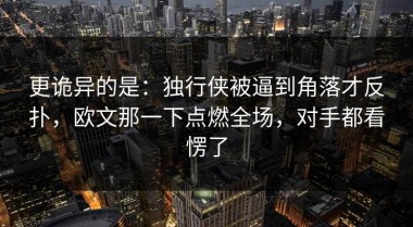 更诡异的是：独行侠被逼到角落才反扑，欧文那一下点燃全场，对手都看愣了