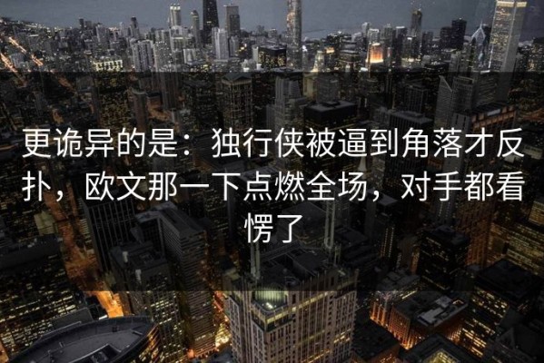 更诡异的是：独行侠被逼到角落才反扑，欧文那一下点燃全场，对手都看愣了
