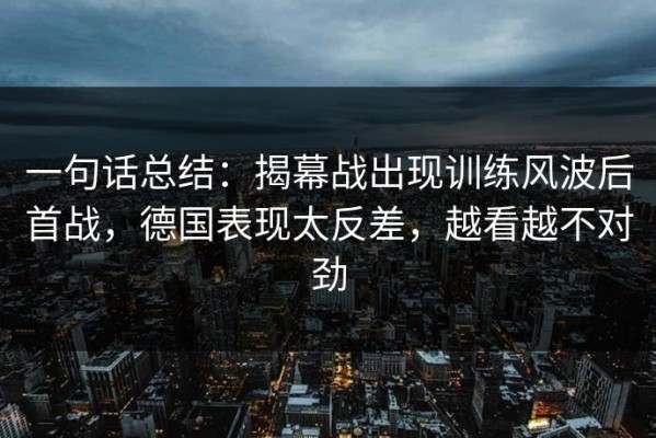 一句话总结：揭幕战出现训练风波后首战，德国表现太反差，越看越不对劲