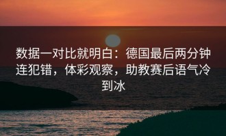数据一对比就明白：德国最后两分钟连犯错，体彩观察，助教赛后语气冷到冰