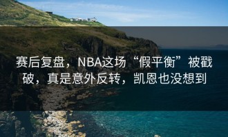 赛后复盘，NBA这场“假平衡”被戳破，真是意外反转，凯恩也没想到