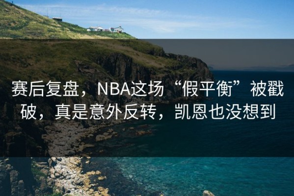 赛后复盘，NBA这场“假平衡”被戳破，真是意外反转，凯恩也没想到