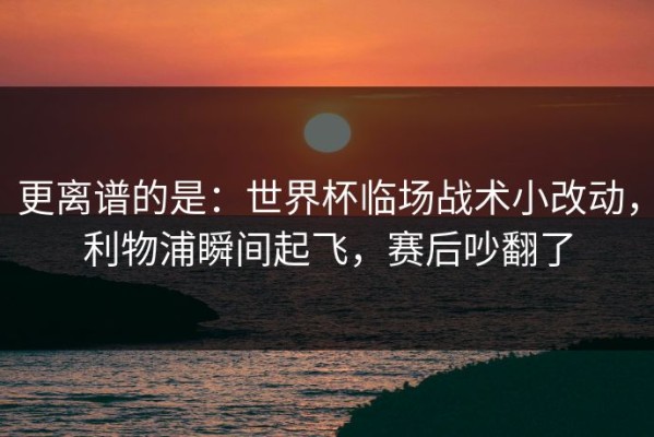 更离谱的是：世界杯临场战术小改动，利物浦瞬间起飞，赛后吵翻了