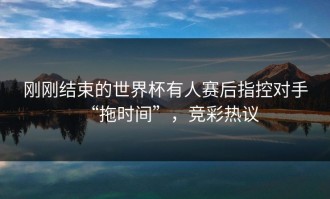 刚刚结束的世界杯有人赛后指控对手“拖时间”，竞彩热议