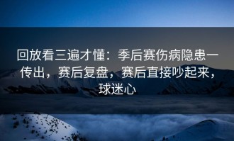 回放看三遍才懂：季后赛伤病隐患一传出，赛后复盘，赛后直接吵起来，球迷心