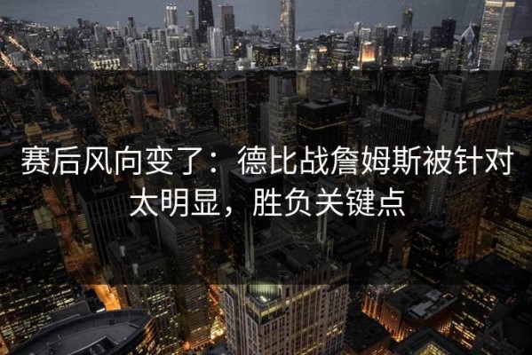 赛后风向变了：德比战詹姆斯被针对太明显，胜负关键点