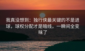 我真没想到：独行侠最关键的不是进球，球权分配才是暗线，一瞬间全变味了