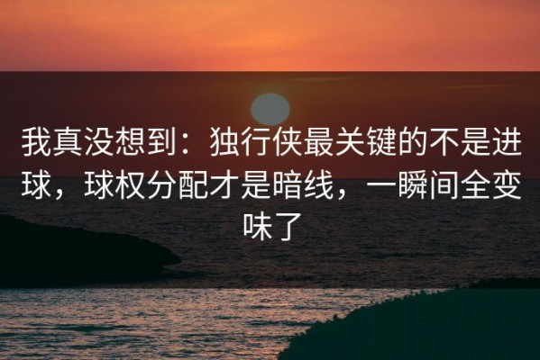 我真没想到：独行侠最关键的不是进球，球权分配才是暗线，一瞬间全变味了