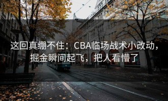 这回真绷不住：CBA临场战术小改动，掘金瞬间起飞，把人看懵了